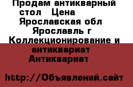 Продам антикварный стол › Цена ­ 1 000 - Ярославская обл., Ярославль г. Коллекционирование и антиквариат » Антиквариат   